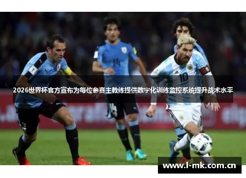 2026世界杯官方宣布为每位参赛主教练提供数字化训练监控系统提升战术水平