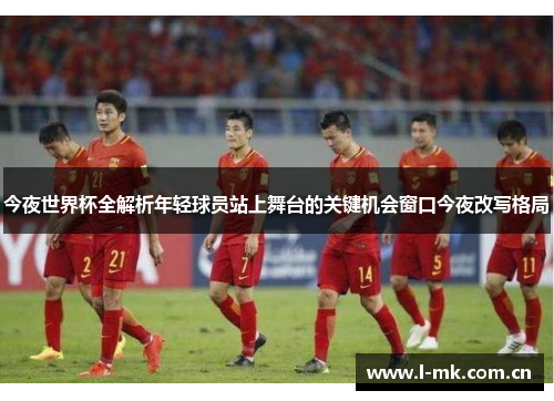 今夜世界杯全解析年轻球员站上舞台的关键机会窗口今夜改写格局