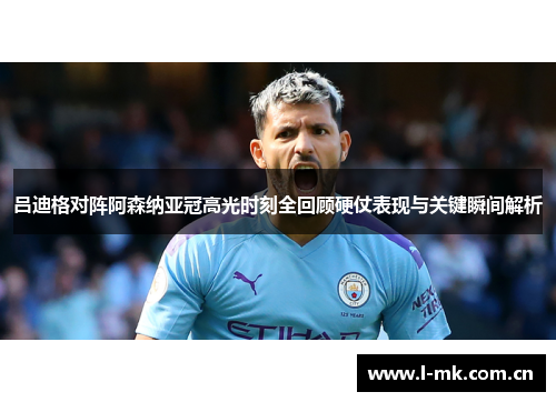 吕迪格对阵阿森纳亚冠高光时刻全回顾硬仗表现与关键瞬间解析
