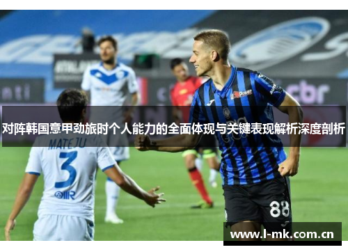 对阵韩国意甲劲旅时个人能力的全面体现与关键表现解析深度剖析