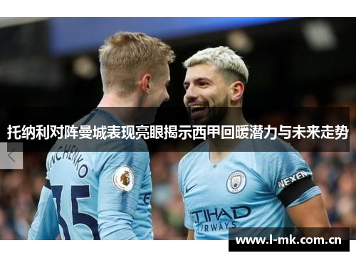 托纳利对阵曼城表现亮眼揭示西甲回暖潜力与未来走势
